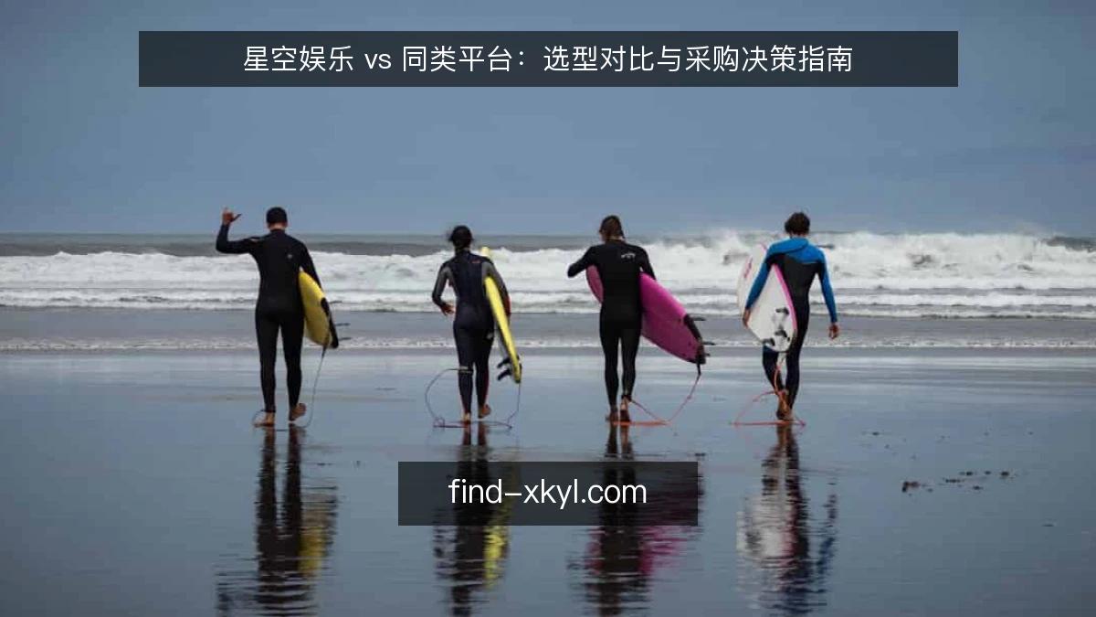 星空娱乐 vs 同类平台：选型对比与采购决策指南