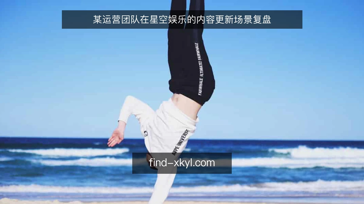 某运营团队在星空娱乐的内容更新场景复盘