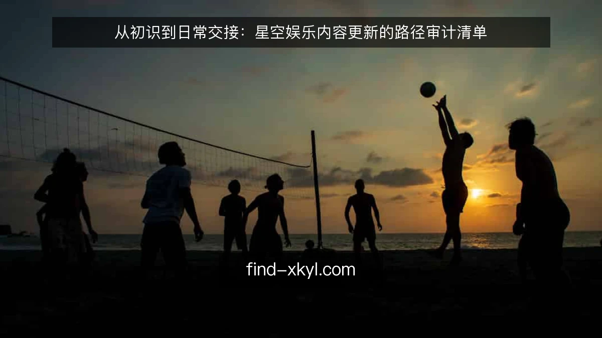 从初识到日常交接：星空娱乐内容更新的路径审计清单