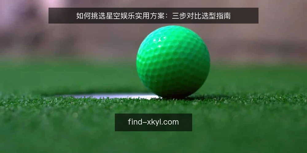 如何挑选星空娱乐实用方案：三步对比选型指南 — 第一步：明确你的核心使用场景与评判标准 配图