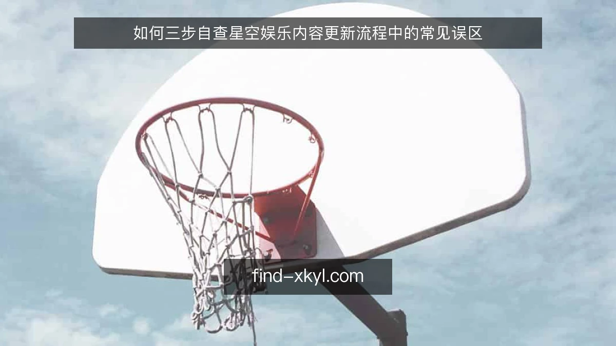 如何三步自查星空娱乐内容更新流程中的常见误区