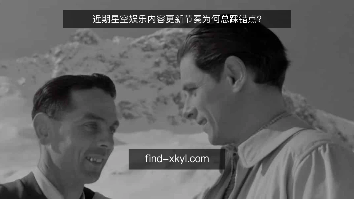 近期星空娱乐内容更新节奏为何总踩错点？