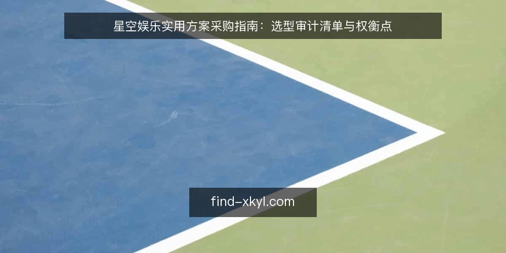 星空娱乐实用方案采购指南：选型审计清单与权衡点 — 为什么现在需要做一次选型审计 配图