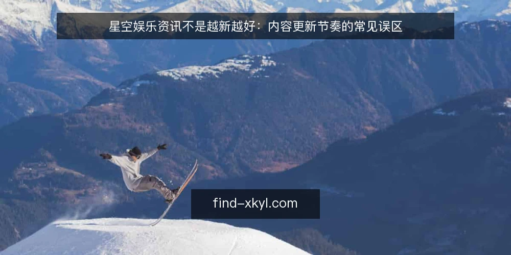 星空娱乐资讯不是越新越好：内容更新节奏的常见误区 — 误区一：每天更新才算活跃 配图