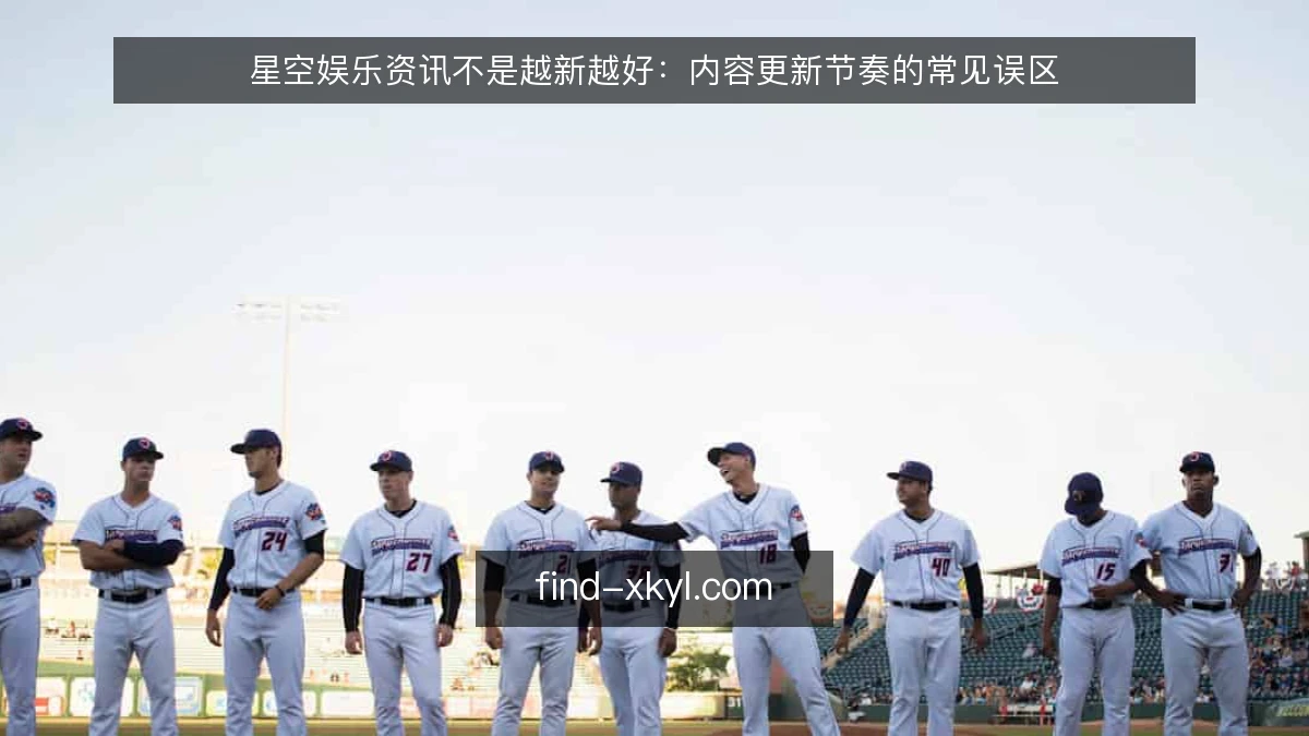 星空娱乐资讯不是越新越好：内容更新节奏的常见误区