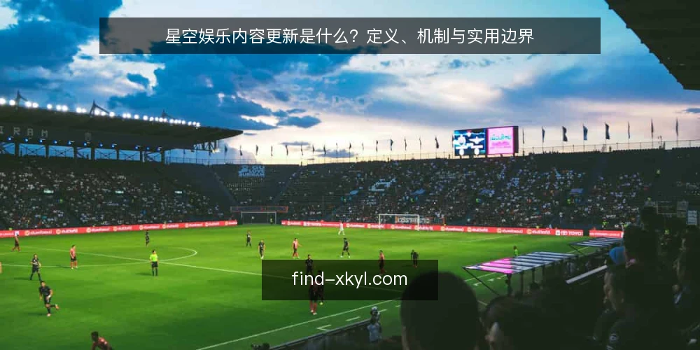 星空娱乐内容更新是什么？定义、机制与实用边界 — 星空娱乐内容更新的定义 配图