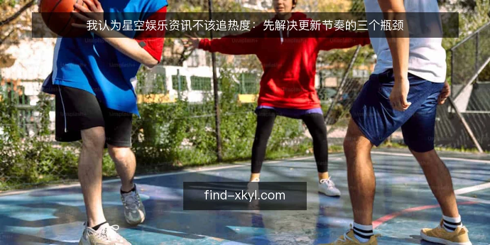 我认为星空娱乐资讯不该追热度:先解决更新节奏的三个瓶颈 — 更新节奏为什么总在同一个地方卡住 配图