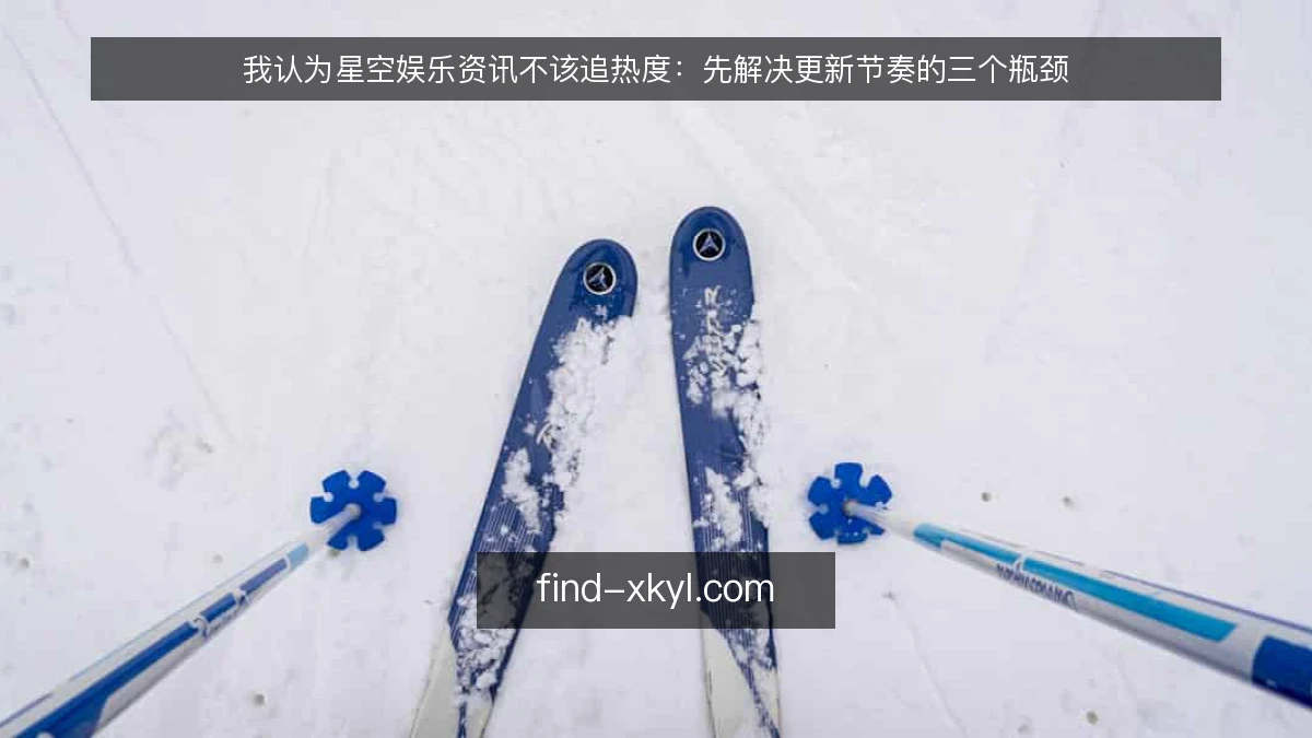 我认为星空娱乐资讯不该追热度：先解决更新节奏的三个瓶颈