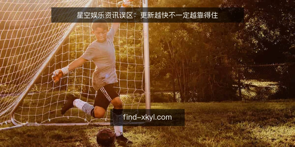 星空娱乐资讯误区：更新越快不一定越靠得住 — 先厘清一个常见误区：更新快就等于内容好？ 配图