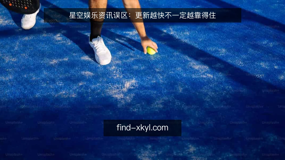 星空娱乐资讯误区：更新越快不一定越靠得住