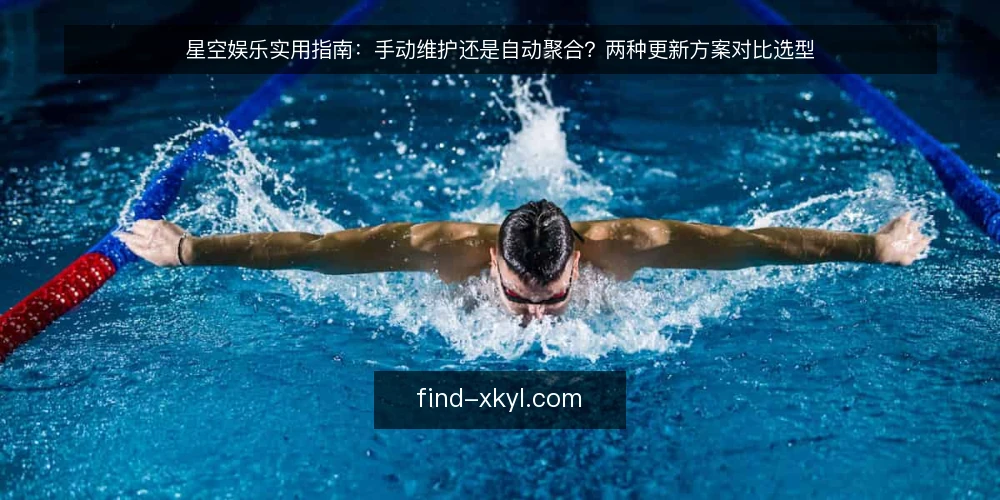星空娱乐实用指南:手动维护还是自动聚合?两种更新方案对比选型 — 星空娱乐内容更新的日常痛点 配图