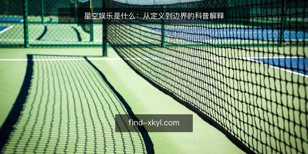 星空娱乐是什么:从定义到边界的科普解释 — 星空娱乐是什么:核心定义与基本构成 配图