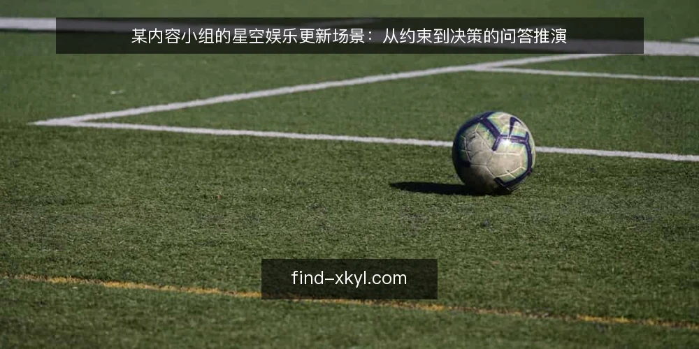 某内容小组的星空娱乐更新场景：从约束到决策的问答推演 — 先看清这个更新场景的约束 配图