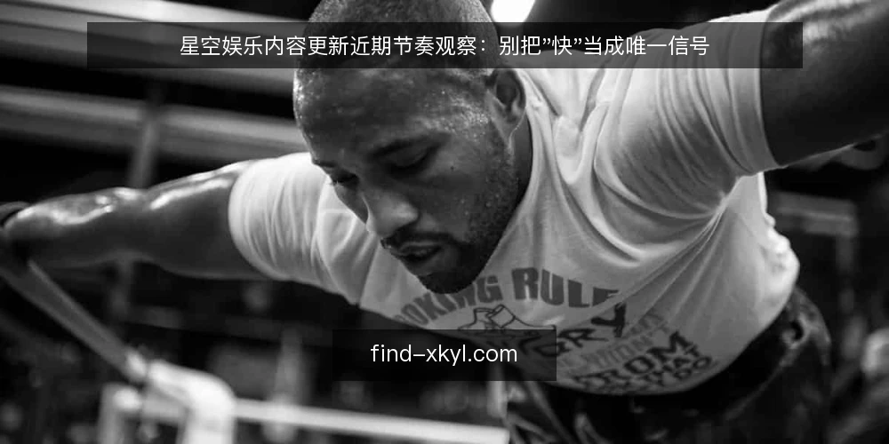 星空娱乐内容更新近期节奏观察:别把"快"当成唯一信号 — 观察当下的节奏信号 配图