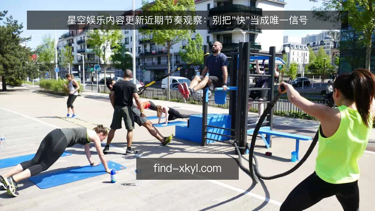 星空娱乐内容更新近期节奏观察:别把"快"当成唯一信号